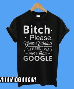 Bitch Please Your Vagina Has Been Used More Than Google T-Shirt