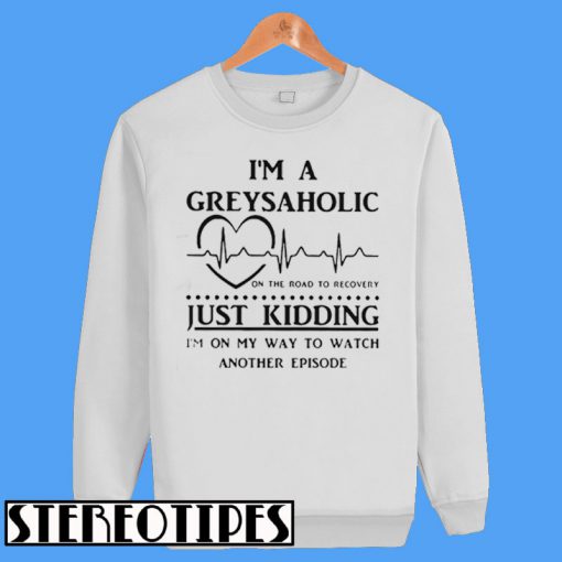 I'm a Greysaholic On The Road To Recovery Just Kidding Sweatshirt