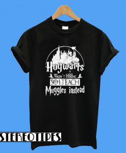 Hogwarts Wasn’t Hiring So I Teach Muggles Instead T-Shirt