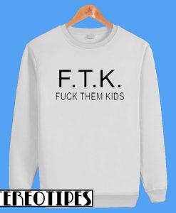 F.T.K Fuck Them Kids Sweatshirt