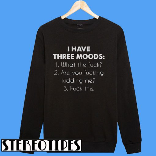 I Have Three Moods What The Fuck Are You Fucking Kidding Me Fuck This Sweatshirt