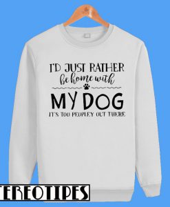 I'd Just Rather Be Home With My Dog It's Too Peopley Out There Sweatshirt