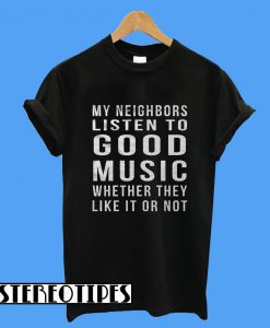 My Neighbors Listen To Good Music Whether They Like It Or Not T-Shirt