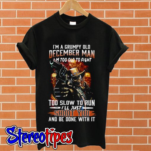 I’m a grumpy old December man I’m too old to fight T shirt
