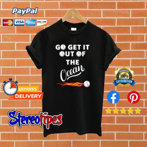 Go Get It Out Of The Ocean T shirt