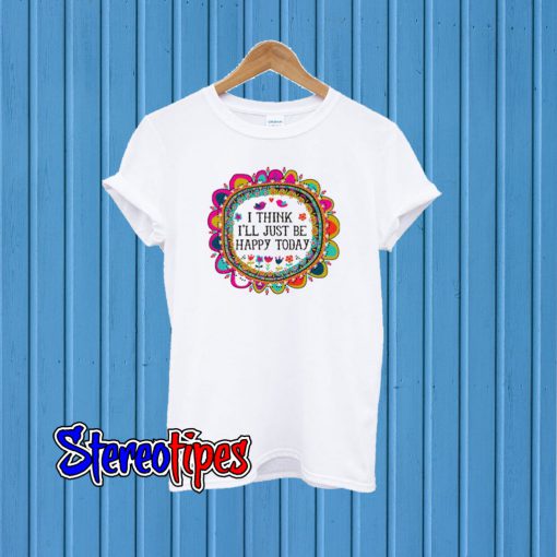 I Think I’ll Just be Happy Today T shirt