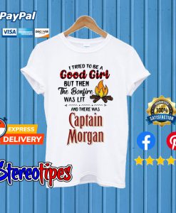 I Tried To Be A Good Girl But Then The Bonfire Was Lit And There Was Captain Morgan T shirt