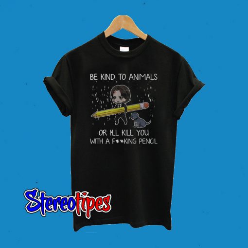 John Wick Be Kind To Animals Or I’ll Kill You With A Fucking Pencil T-Shirt