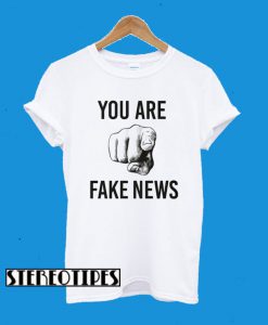 You Are Fake News T-Shirt