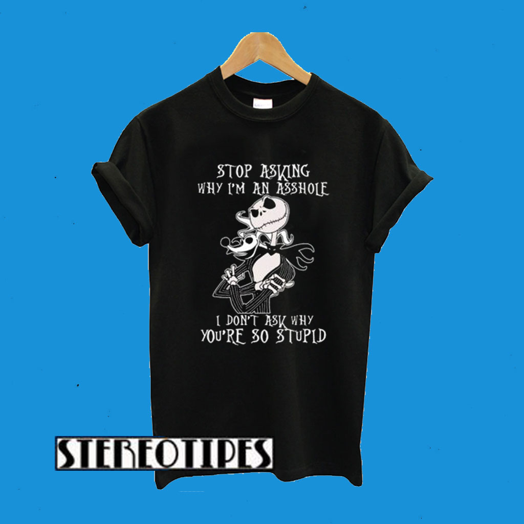 Stop Asking Why I’m An Asshole I Don’t Ask Why You’re So Stupid T-Shirt