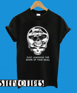 Deadheads Just Admiring The Shape Of Your Skull T-Shirt