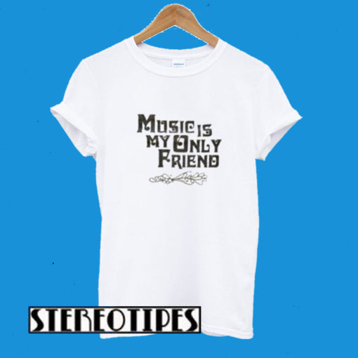 Music Is My Only Friend T-Shirt