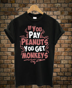 If You Pay Peanuts You Get Monkeys t shirt