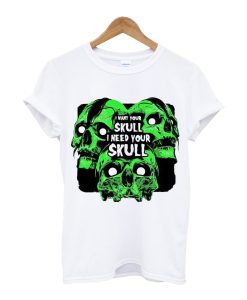 I Want your Skull I Need Your Skull T Shirt