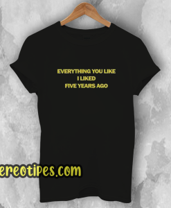 Everything You Like I Liked Five Years Ago T-Shirt
