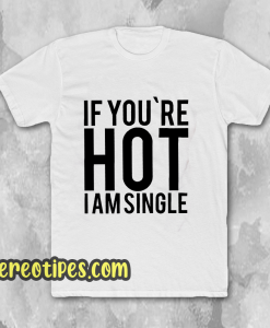 IF YOU'RE HOT IAM SINGLE T-SHIRT