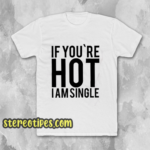 IF YOU'RE HOT IAM SINGLE T-SHIRT