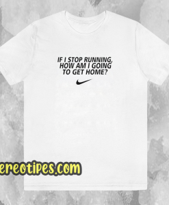 if i stop running how im a going to get home TSHIRT