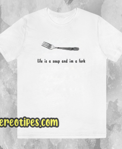 Life is a soup and I'm a fork T-shirt