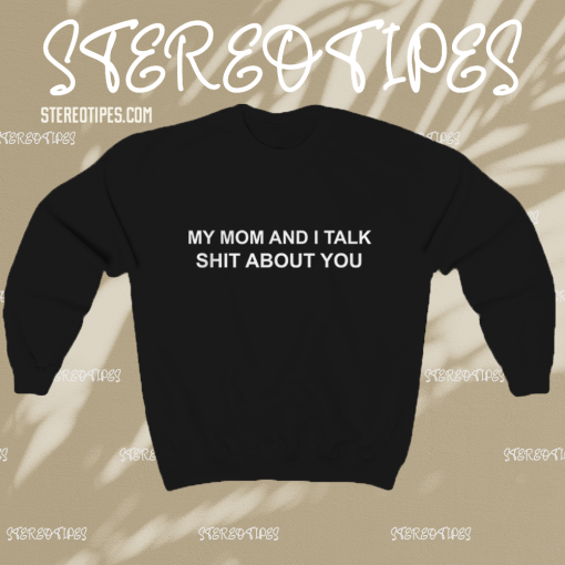 My Mom And I Talk Shit About You Sweatshirt TPKJ1
