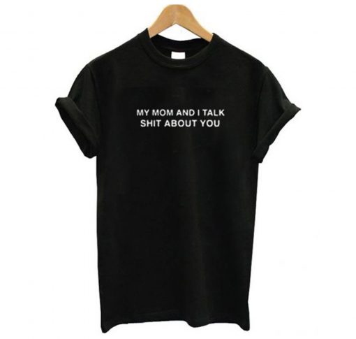 My Mom And I Talk Shit About You T Shirt